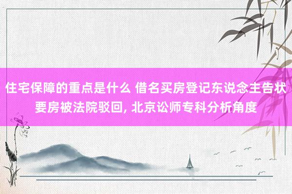 住宅保障的重点是什么 借名买房登记东说念主告状要房被法院驳回, 北京讼师专科分析角度