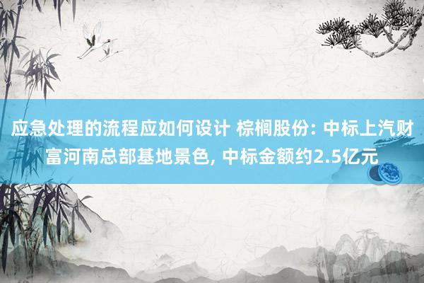 应急处理的流程应如何设计 棕榈股份: 中标上汽财富河南总部基地景色, 中标金额约2.5亿元