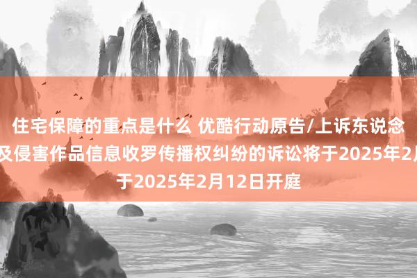 住宅保障的重点是什么 优酷行动原告/上诉东说念主的1起波及侵害作品信息收罗传播权纠纷的诉讼将于2025年2月12日开庭