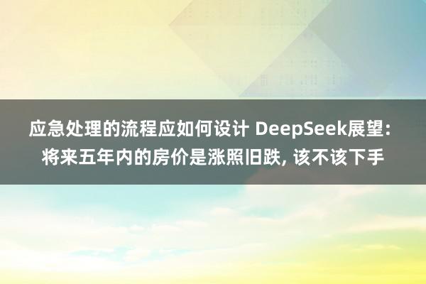 应急处理的流程应如何设计 DeepSeek展望: 将来五年内的房价是涨照旧跌, 该不该下手