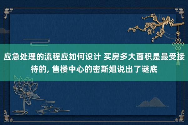 应急处理的流程应如何设计 买房多大面积是最受接待的, 售楼中心的密斯姐说出了谜底