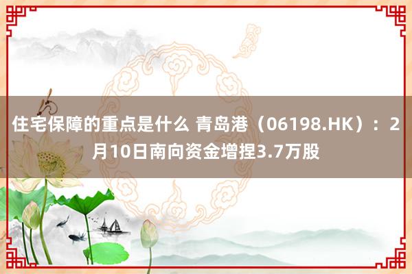 住宅保障的重点是什么 青岛港（06198.HK）：2月10日南向资金增捏3.7万股