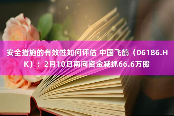 安全措施的有效性如何评估 中国飞鹤（06186.HK）：2月10日南向资金减抓66.6万股