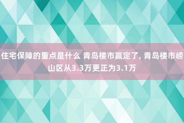 住宅保障的重点是什么 青岛楼市赢定了, 青岛楼市崂山区从3.3万更正为3.1万