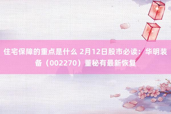 住宅保障的重点是什么 2月12日股市必读：华明装备（002270）董秘有最新恢复