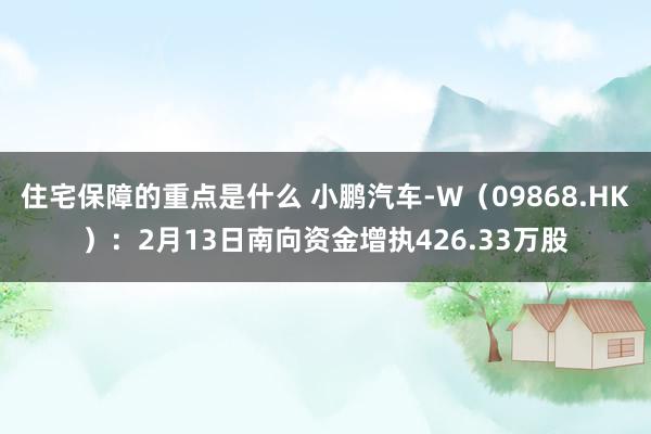 住宅保障的重点是什么 小鹏汽车-W（09868.HK）：2月13日南向资金增执426.33万股