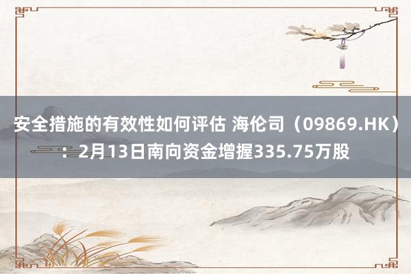 安全措施的有效性如何评估 海伦司（09869.HK）：2月13日南向资金增握335.75万股