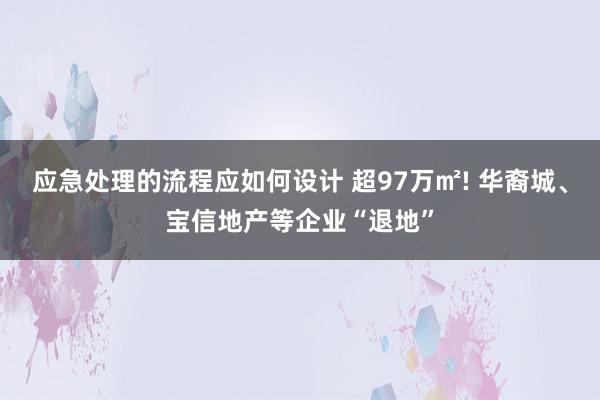 应急处理的流程应如何设计 超97万㎡! 华裔城、宝信地产等企业“退地”