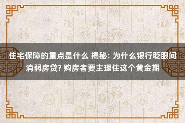 住宅保障的重点是什么 揭秘: 为什么银行眨眼间消弱房贷? 购房者要主理住这个黄金期