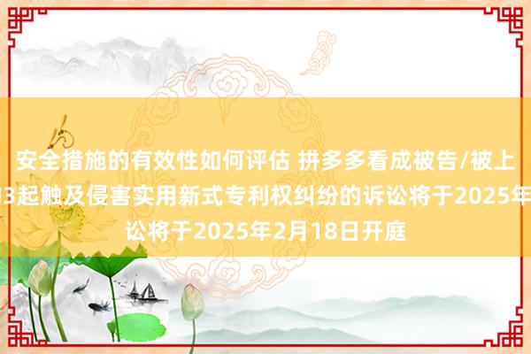 安全措施的有效性如何评估 拼多多看成被告/被上诉东说念主的3起触及侵害实用新式专利权纠纷的诉讼将于2025年2月18日开庭