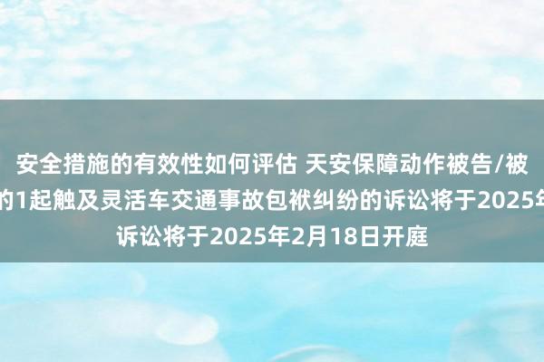 安全措施的有效性如何评估 天安保障动作被告/被上诉东说念主的1起触及灵活车交通事故包袱纠纷的诉讼将于2025年2月18日开庭