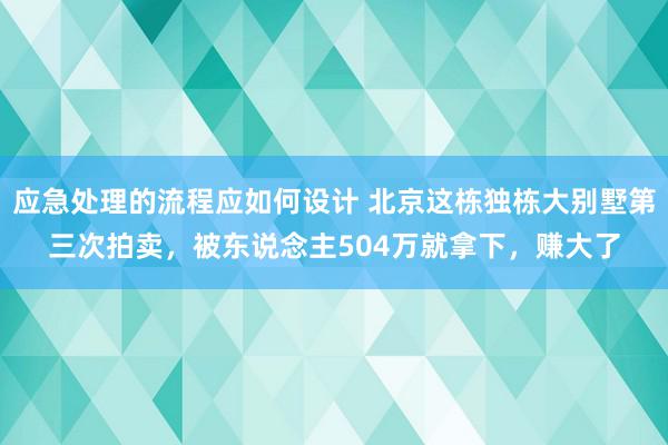 应急处理的流程应如何设计 北京这栋独栋大别墅第三次拍卖，被东说念主504万就拿下，赚大了