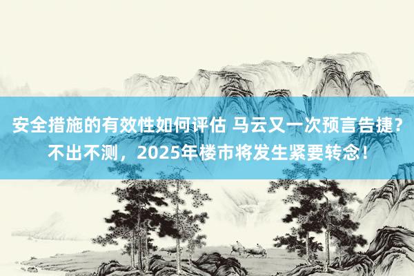 安全措施的有效性如何评估 马云又一次预言告捷？不出不测，2025年楼市将发生紧要转念！