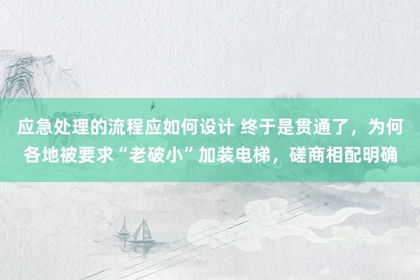 应急处理的流程应如何设计 终于是贯通了，为何各地被要求“老破小”加装电梯，磋商相配明确