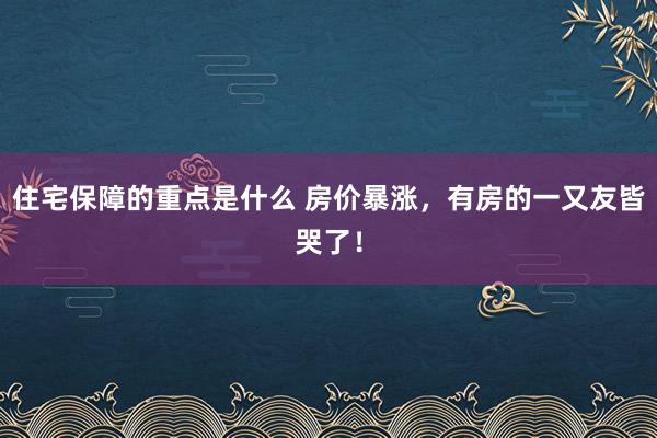 住宅保障的重点是什么 房价暴涨，有房的一又友皆哭了！