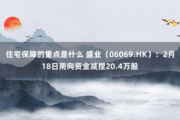 住宅保障的重点是什么 盛业（06069.HK）：2月18日南向资金减捏20.4万股