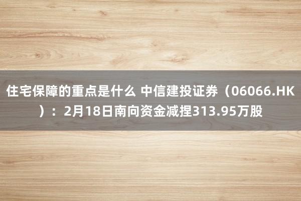 住宅保障的重点是什么 中信建投证券（06066.HK）：2月18日南向资金减捏313.95万股