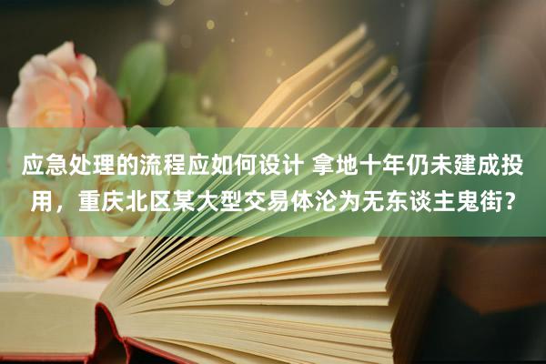 应急处理的流程应如何设计 拿地十年仍未建成投用，重庆北区某大型交易体沦为无东谈主鬼街？