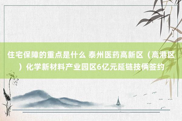 住宅保障的重点是什么 泰州医药高新区（高港区）化学新材料产业园区6亿元延链技俩签约