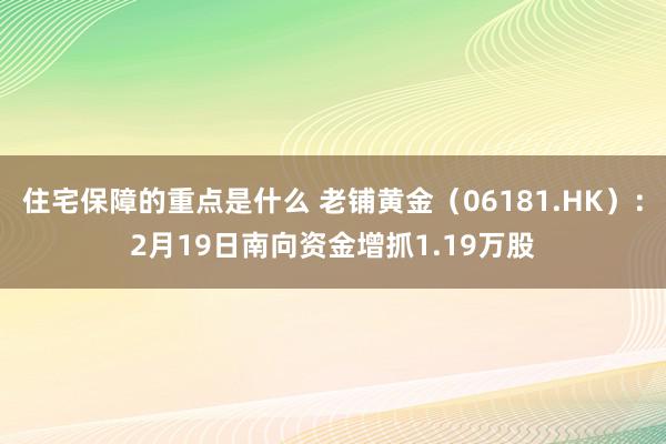 住宅保障的重点是什么 老铺黄金（06181.HK）：2月19日南向资金增抓1.19万股