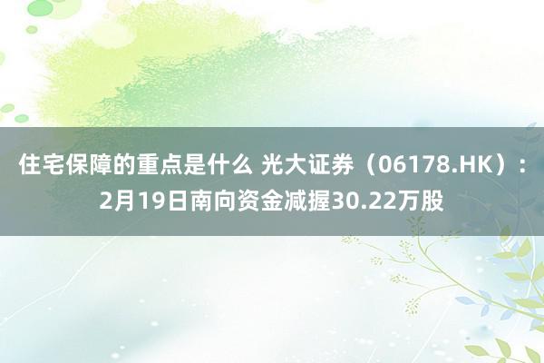 住宅保障的重点是什么 光大证券（06178.HK）：2月19日南向资金减握30.22万股