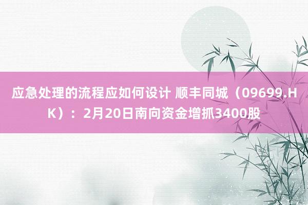 应急处理的流程应如何设计 顺丰同城（09699.HK）：2月20日南向资金增抓3400股