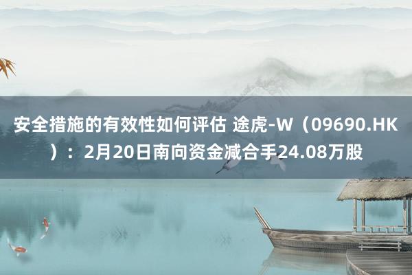 安全措施的有效性如何评估 途虎-W（09690.HK）：2月20日南向资金减合手24.08万股