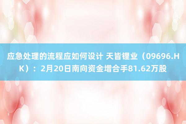 应急处理的流程应如何设计 天皆锂业（09696.HK）：2月20日南向资金增合手81.62万股