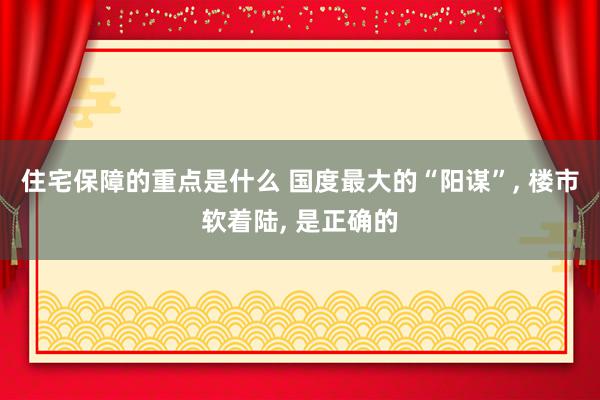 住宅保障的重点是什么 国度最大的“阳谋”, 楼市软着陆, 是正确的