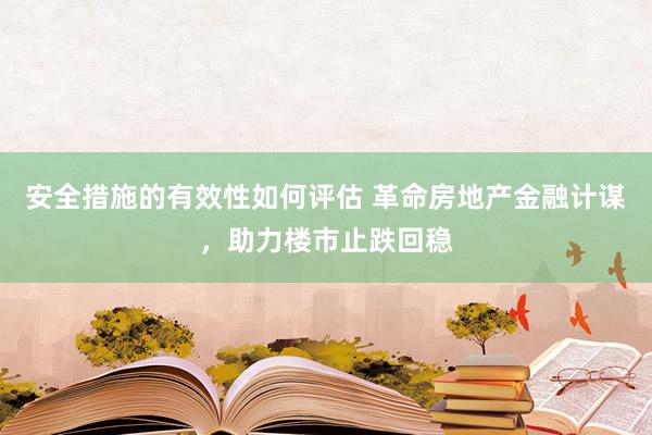 安全措施的有效性如何评估 革命房地产金融计谋，助力楼市止跌回稳