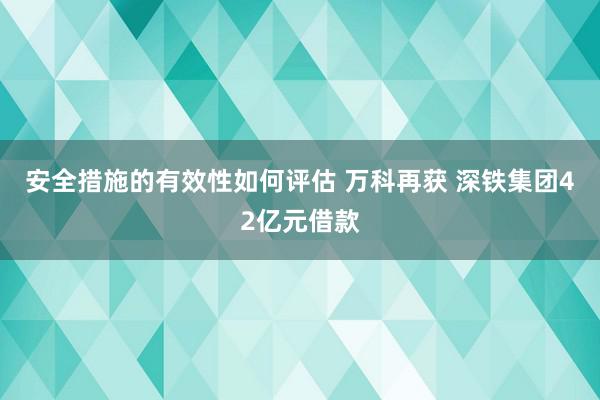 安全措施的有效性如何评估 万科再获 深铁集团42亿元借款