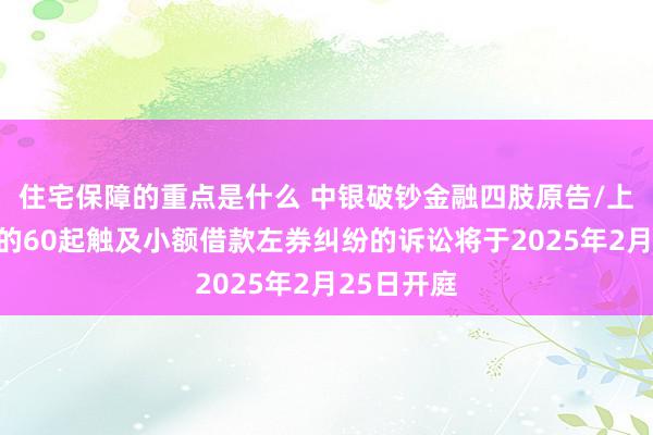 住宅保障的重点是什么 中银破钞金融四肢原告/上诉东谈主的60起触及小额借款左券纠纷的诉讼将于2025年2月25日开庭