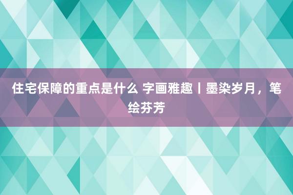 住宅保障的重点是什么 字画雅趣丨墨染岁月，笔绘芬芳