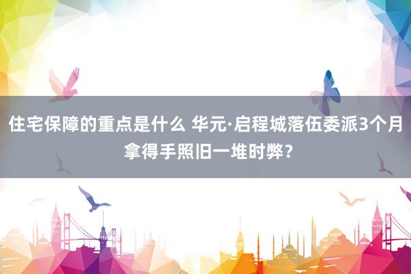 住宅保障的重点是什么 华元·启程城落伍委派3个月 拿得手照旧一堆时弊？