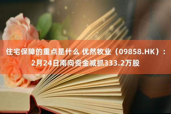 住宅保障的重点是什么 优然牧业（09858.HK）：2月24日南向资金减抓333.2万股