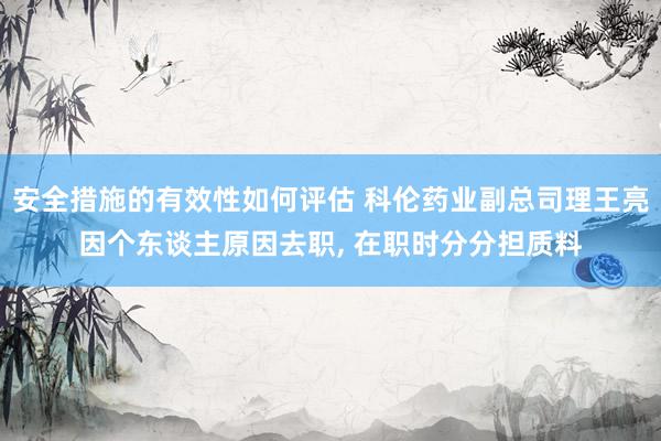 安全措施的有效性如何评估 科伦药业副总司理王亮因个东谈主原因去职, 在职时分分担质料