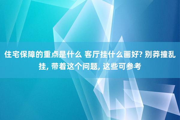 住宅保障的重点是什么 客厅挂什么画好? 别莽撞乱挂, 带着这个问题, 这些可参考