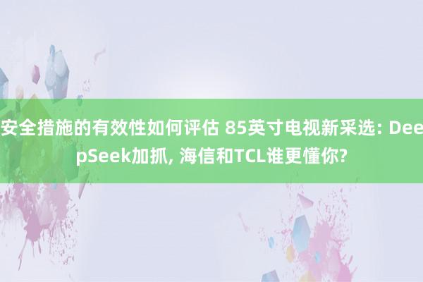 安全措施的有效性如何评估 85英寸电视新采选: DeepSeek加抓, 海信和TCL谁更懂你?