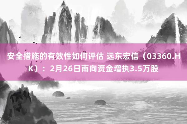 安全措施的有效性如何评估 远东宏信（03360.HK）：2月26日南向资金增执3.5万股