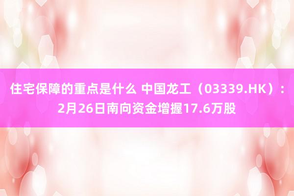 住宅保障的重点是什么 中国龙工（03339.HK）：2月26日南向资金增握17.6万股