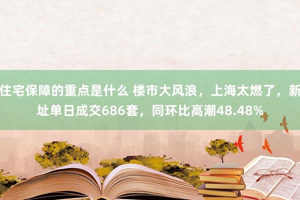 住宅保障的重点是什么 楼市大风浪，上海太燃了，新址单日成交686套，同环比高潮48.48%