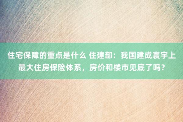 住宅保障的重点是什么 住建部：我国建成寰宇上最大住房保险体系，房价和楼市见底了吗？