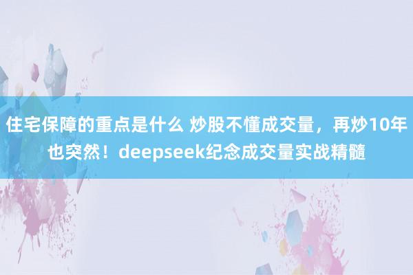 住宅保障的重点是什么 炒股不懂成交量，再炒10年也突然！deepseek纪念成交量实战精髓