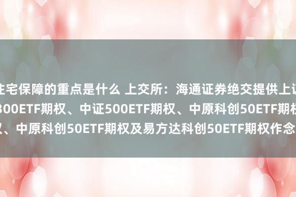 住宅保障的重点是什么 上交所：海通证券绝交提供上证50ETF期权、沪深300ETF期权、中证500ETF期权、中原科创50ETF期权及易方达科创50ETF期权作念市就业