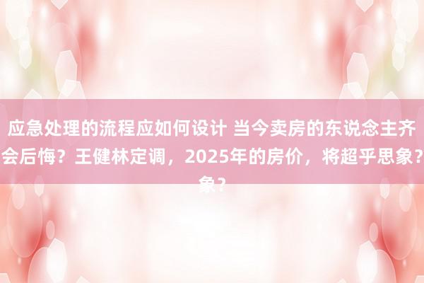 应急处理的流程应如何设计 当今卖房的东说念主齐会后悔？王健林定调，2025年的房价，将超乎思象？