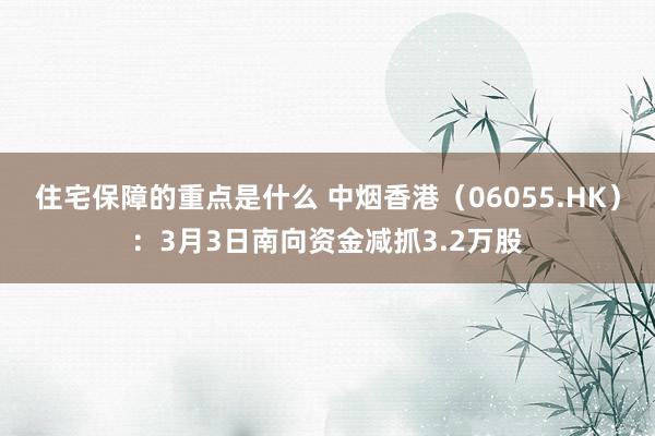 住宅保障的重点是什么 中烟香港（06055.HK）：3月3日南向资金减抓3.2万股