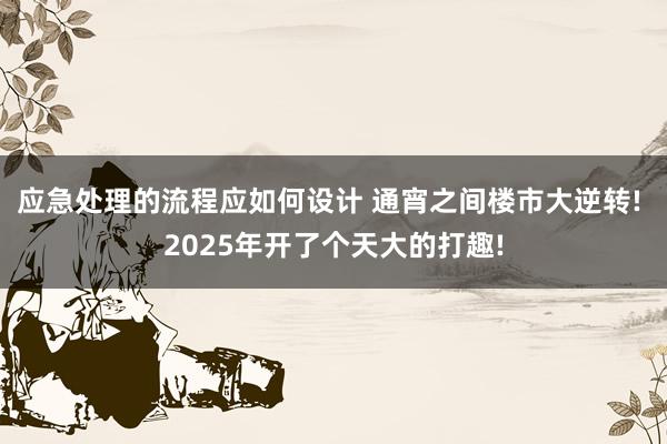 应急处理的流程应如何设计 通宵之间楼市大逆转! 2025年开了个天大的打趣!