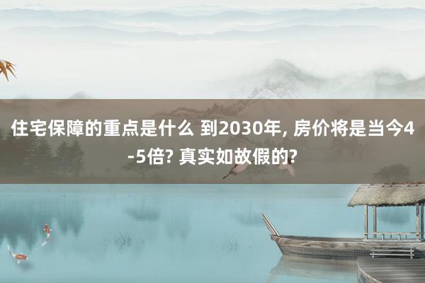 住宅保障的重点是什么 到2030年, 房价将是当今4-5倍? 真实如故假的?