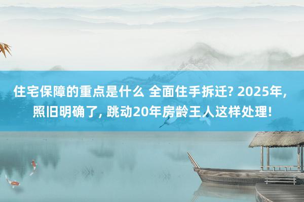 住宅保障的重点是什么 全面住手拆迁? 2025年, 照旧明确了, 跳动20年房龄王人这样处理!