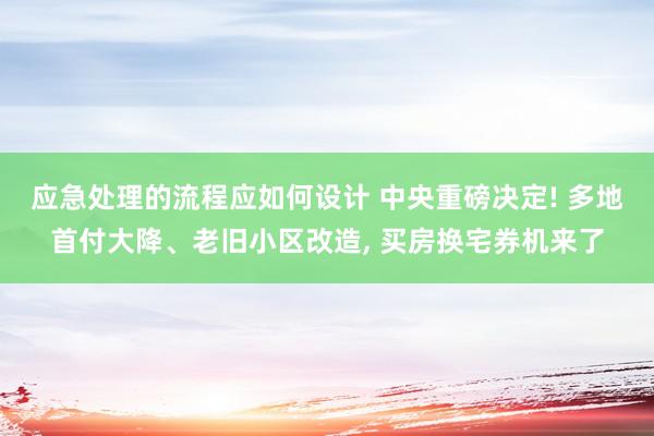 应急处理的流程应如何设计 中央重磅决定! 多地首付大降、老旧小区改造, 买房换宅券机来了